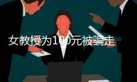 女教授為100元被騙走近100萬(wàn)