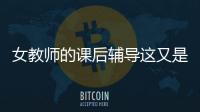 女教師的課后輔導這又是什么梗?