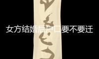女方結婚后戶口要不要遷移到男方快看，有什么影響馬上get