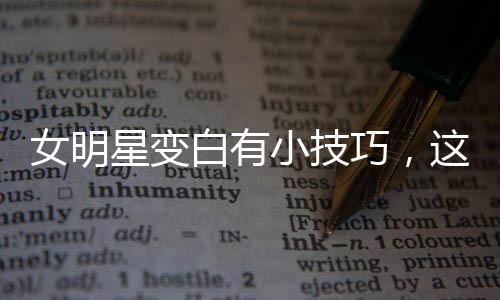 女明星變白有小技巧，這三件事情讓女生美白更容易