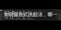 女明星各式洗臉?lè)ǎ囊环N護(hù)膚更靠譜