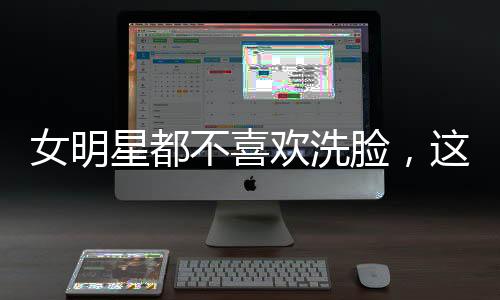 女明星都不喜歡洗臉，這一波護膚操作不得不服