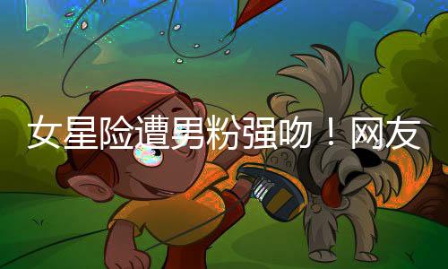 女星險遭男粉強吻！網友見畫面氣炸：太冒犯