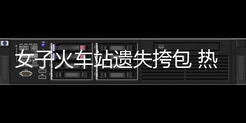 女子火車站遺失挎包 熱心民警第一時間幫忙尋回