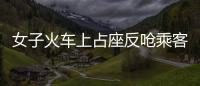 女子火車上占座反嗆乘客我民進(jìn)黨的 網(wǎng)友諷