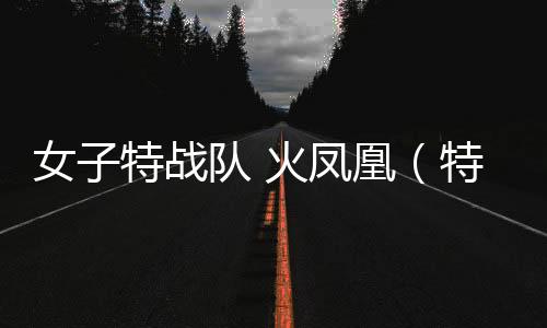 女子特戰(zhàn)隊(duì) 火鳳凰（特種火鳳凰女子特戰(zhàn)隊(duì)）