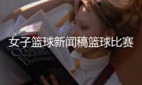 女子籃球新聞稿籃球比賽規(guī)則籃球資訊網(wǎng)站