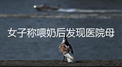 女子稱喂奶后發現醫院母嬰室裝有攝像頭？院方回應