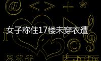 女子稱住17樓未穿衣遭無(wú)人機(jī)偷拍，連續(xù)2天了