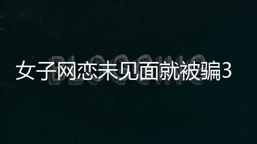女子網戀未見面就被騙300萬 詐騙新招！