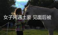 女子網(wǎng)遇土豪 見面后被騙
