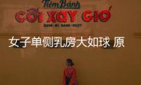女子單側(cè)乳房大如球 原是15公分大腫瘤作怪