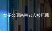 女子公廁殺害老人被抓現(xiàn)場(chǎng)曝光 內(nèi)幕太搞笑