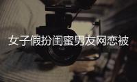 女子假扮閨蜜男友網(wǎng)戀被刑拘 12年情騙終曝光
