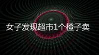 女子發現超市1個橙子賣128元 又遇橙子刺客！