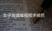 女子發酒駕視頻求被抓 交警：你自己說的