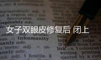 女子雙眼皮修復后 閉上眼能看到外面：眼皮上有個洞