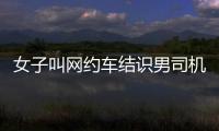 女子叫網約車結識男司機后互加微信 次日搭車被搶