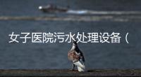 女子醫(yī)院污水處理設(shè)備（招商）