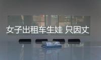 女子出租車生娃 只因丈夫的老板不給工錢