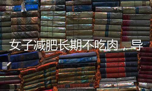女子減肥長期不吃肉，導致走路不穩：素食飲食，究竟能不能減肥？