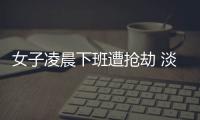 女子凌晨下班遭搶劫 淡定“討價還價”還真成了