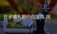 女子哺乳期仍在吸毒 民警：這孩子撿來的啊?
