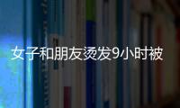 女子和朋友燙發(fā)9小時被丑哭 托尼老師審美惹爭議