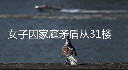 女子因家庭矛盾從31樓拋下兒子后跳樓 雙雙墜亡