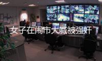 女子在鬧市大喊被強奸