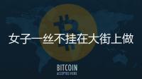 女子一絲不掛在大街上做出下流動(dòng)作  路人驚呆