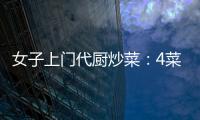 女子上門代廚炒菜：4菜1湯66元 還免費幫買菜！！