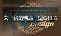女子買蛋糕遇“空心包裝刺客” 盒子底部是空心 孩子調侃是火鍋蛋糕