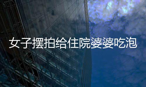 女子擺拍給住院婆婆吃泡面被拘留 賬號永久關(guān)停