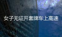 女子無證開套牌車上高速  竟然牽出逃犯男友