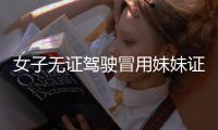 女子無證駕駛冒用妹妹證件號露陷