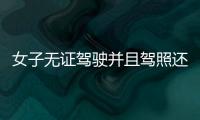 女子無(wú)證駕駛并且駕照還在學(xué)習(xí)考試中被查拒不下車 短視頻秒變證據(jù)