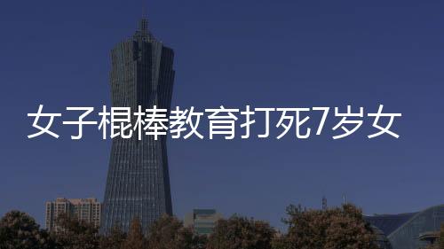 女子棍棒教育打死7歲女兒 父親報案告發妻子