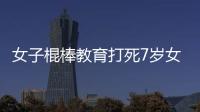 女子棍棒教育打死7歲女兒 父親報案告發妻子