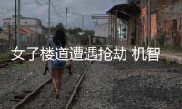 女子樓道遭遇搶劫 機(jī)智應(yīng)對(duì)化解危機(jī)