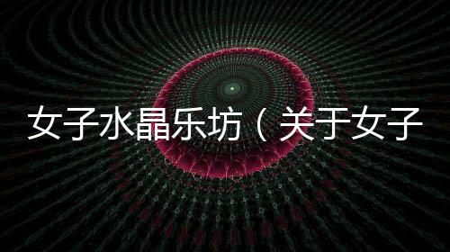 女子水晶樂坊（關于女子水晶樂坊的基本情況說明介紹）