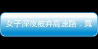 女子深夜被棄高速路，竟是因為駕車男子做了這事