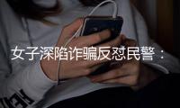 女子深陷詐騙反懟民警：“最后賭一把，被騙我認”