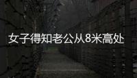 女子得知老公從8米高處墜落崩潰不敢開車，哭著報警求助