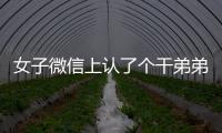 女子微信上認了個干弟弟卻引狼入室