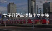 女子開轎車頂著小學生強行通過 被行拘五日
