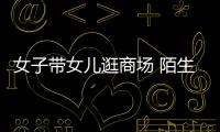 女子帶女兒逛商場 陌生男尾隨并搭訕:你孩子賣嗎?