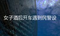 女子酒后開車遇到民警設卡夜查  連吹了二十四次