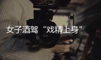 女子酒駕“戲精上身”  被交警拘留