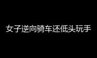 女子逆向騎車還低頭玩手機 結果悲劇了